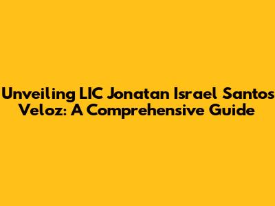 Unveiling LIC Jonatan Israel Santos Veloz: A Comprehensive Guide