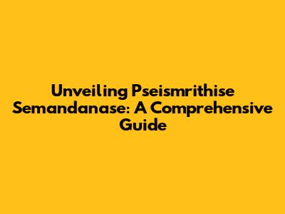 Unveiling Pseismrithise Semandanase: A Comprehensive Guide