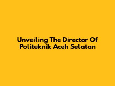 Unveiling The Director Of Politeknik Aceh Selatan