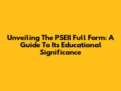 Unveiling The PSEII Full Form: A Guide To Its Educational Significance