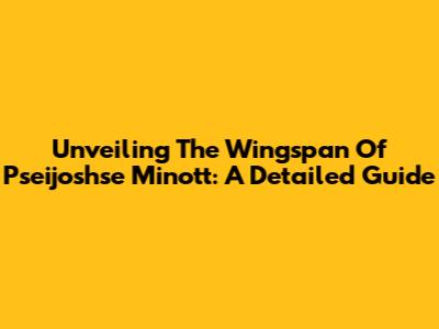 Unveiling The Wingspan Of Pseijoshse Minott: A Detailed Guide