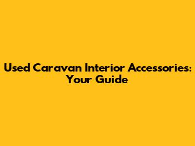 Used Caravan Interior Accessories: Your Guide