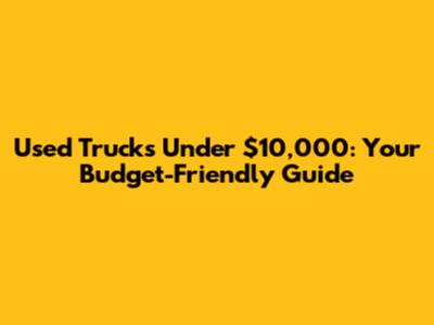 Used Trucks Under $10,000: Your Budget-Friendly Guide
