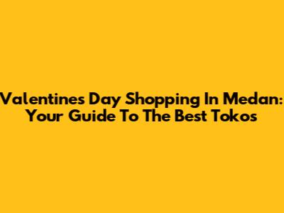 Valentine's Day Shopping In Medan: Your Guide To The Best Tokos