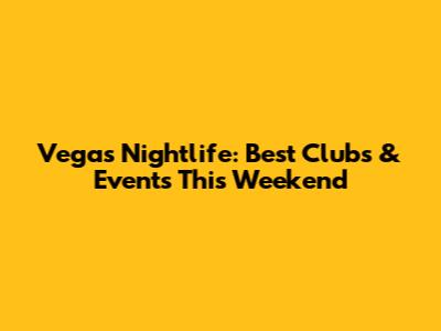Vegas Nightlife: Best Clubs & Events This Weekend