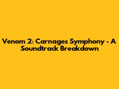 Venom 2: Carnage's Symphony - A Soundtrack Breakdown