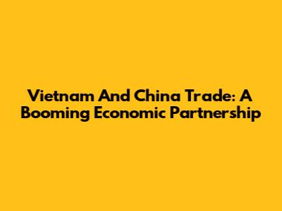 Vietnam And China Trade: A Booming Economic Partnership