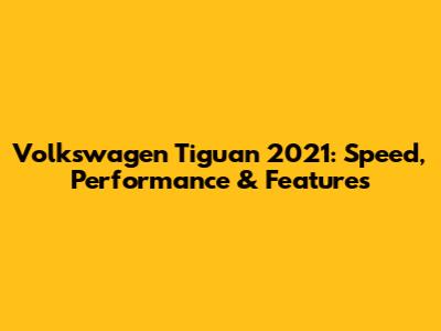 Volkswagen Tiguan 2021: Speed, Performance & Features