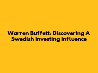 Warren Buffett: Discovering A Swedish Investing Influence