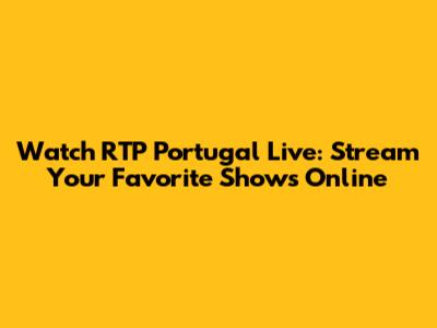 Watch RTP Portugal Live: Stream Your Favorite Shows Online