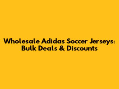 Wholesale Adidas Soccer Jerseys: Bulk Deals & Discounts