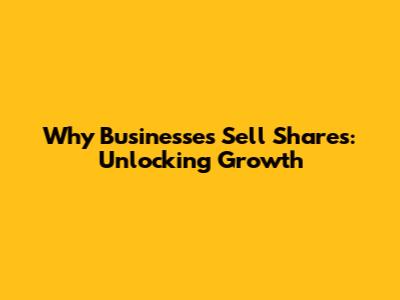 Why Businesses Sell Shares: Unlocking Growth