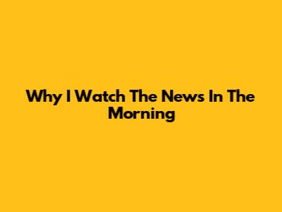 Why I Watch The News In The Morning