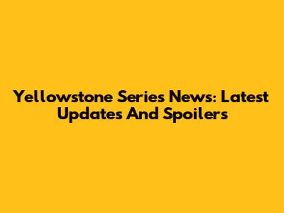 Yellowstone Series News: Latest Updates And Spoilers