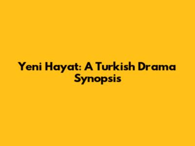 Yeni Hayat: A Turkish Drama Synopsis