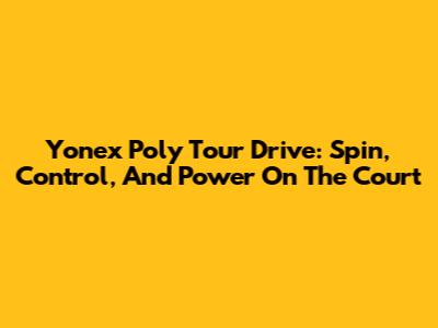 Yonex Poly Tour Drive: Spin, Control, And Power On The Court