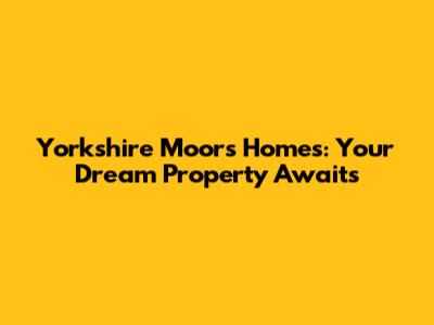 Yorkshire Moors Homes: Your Dream Property Awaits