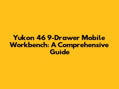 Yukon 46" 9-Drawer Mobile Workbench: A Comprehensive Guide